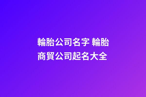 輪胎公司名字 輪胎商貿公司起名大全-第1張-公司起名-玄機派